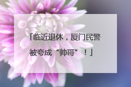 临近退休，厦门民警被夸成“帅哥”！